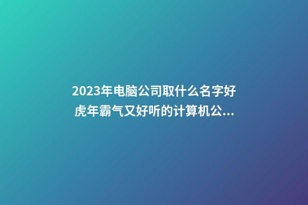 2023年电脑公司取什么名字好 虎年霸气又好听的计算机公司名字-名学网-第1张-公司起名-玄机派